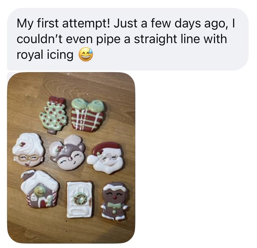 Student message: My first attempt! Just a few days ago, I couldn't even pipe a straight line with royal icing - with a photo of nine decorated Christmas cookies.